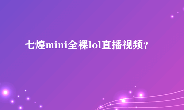 七煌mini全裸lol直播视频？