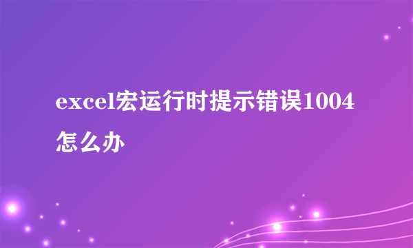 excel宏运行时提示错误1004怎么办