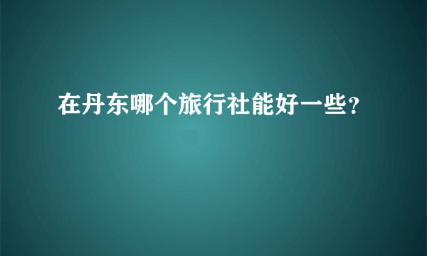 在丹东哪个旅行社能好一些？