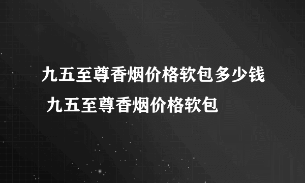 九五至尊香烟价格软包多少钱 九五至尊香烟价格软包