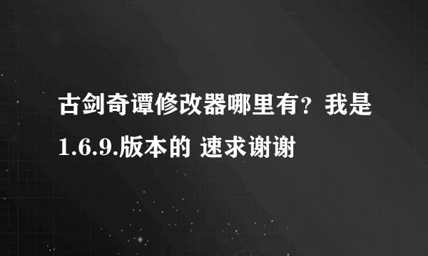 古剑奇谭修改器哪里有？我是1.6.9.版本的 速求谢谢