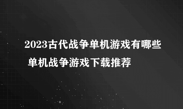 2023古代战争单机游戏有哪些 单机战争游戏下载推荐