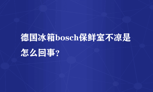 德国冰箱bosch保鲜室不凉是怎么回事？