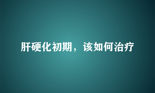 肝硬化初期，该如何治疗
