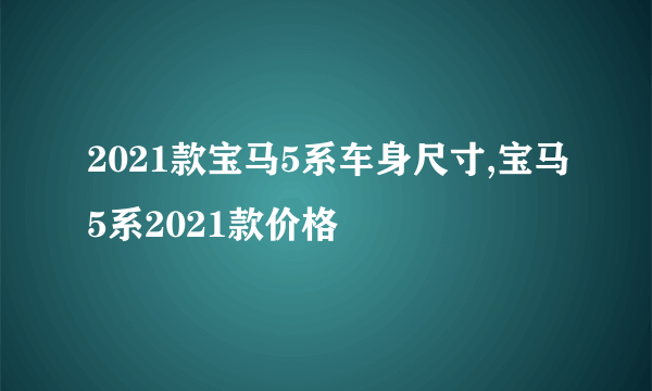 2021款宝马5系车身尺寸,宝马5系2021款价格