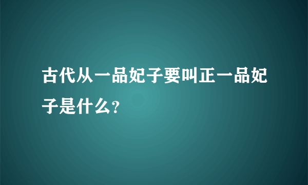 古代从一品妃子要叫正一品妃子是什么？