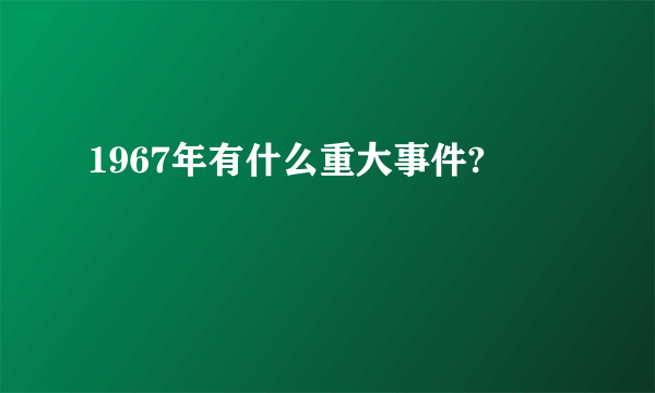 1967年有什么重大事件?