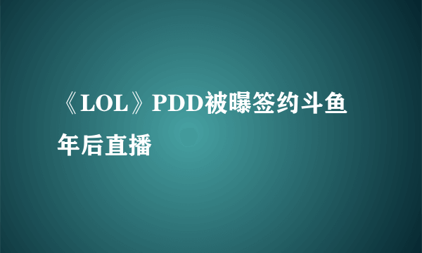 《LOL》PDD被曝签约斗鱼 年后直播