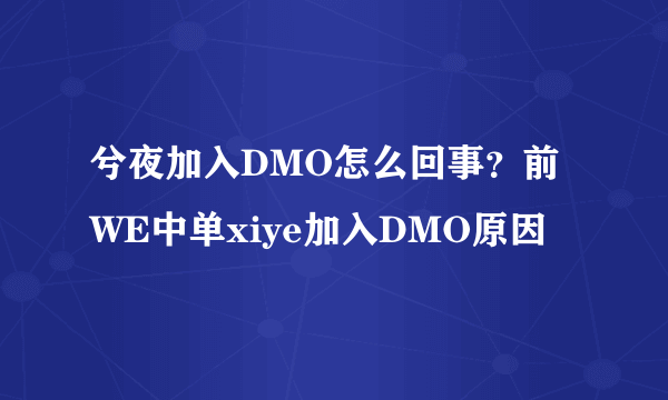 兮夜加入DMO怎么回事？前WE中单xiye加入DMO原因