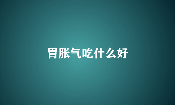 胃胀气吃什么好