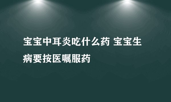 宝宝中耳炎吃什么药 宝宝生病要按医嘱服药