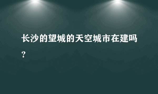 长沙的望城的天空城市在建吗？