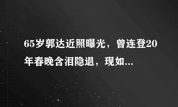 65岁郭达近照曝光，曾连登20年春晚含泪隐退，现如今怎样了？