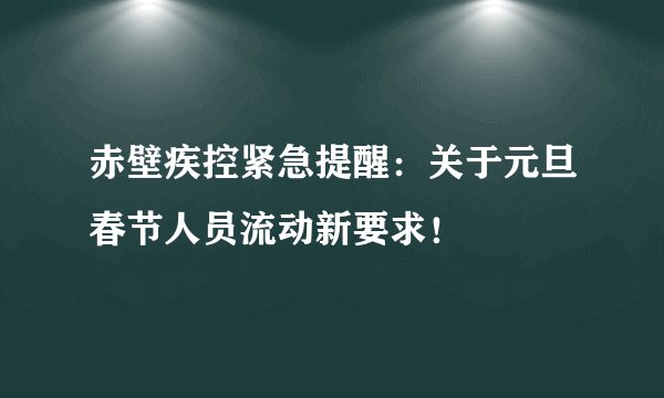 赤壁疾控紧急提醒：关于元旦春节人员流动新要求！