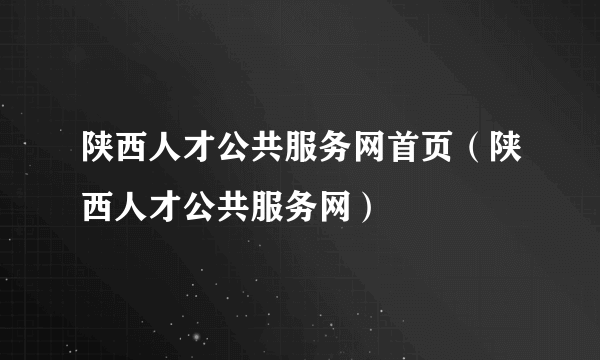 陕西人才公共服务网首页（陕西人才公共服务网）