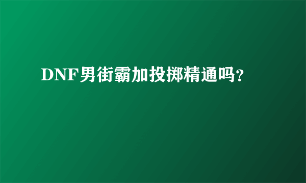 DNF男街霸加投掷精通吗？