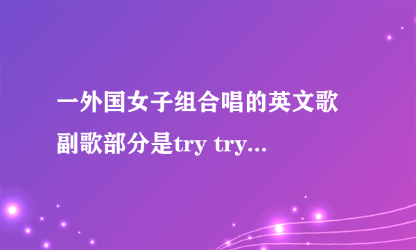 一外国女子组合唱的英文歌 副歌部分是try try try什么的，不是pink，也不是Lenka