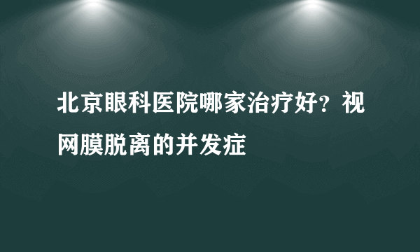 北京眼科医院哪家治疗好？视网膜脱离的并发症
