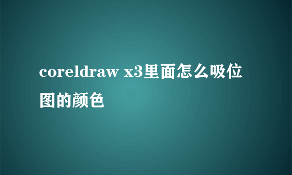coreldraw x3里面怎么吸位图的颜色