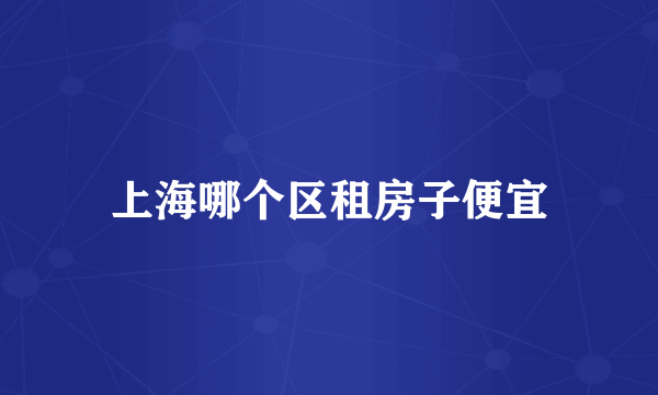 上海哪个区租房子便宜