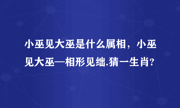 小巫见大巫是什么属相，小巫见大巫—相形见绌.猜一生肖?