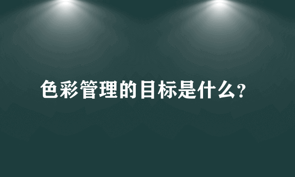 色彩管理的目标是什么？