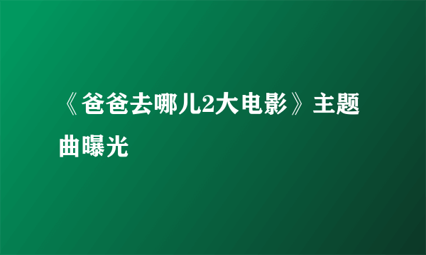 《爸爸去哪儿2大电影》主题曲曝光