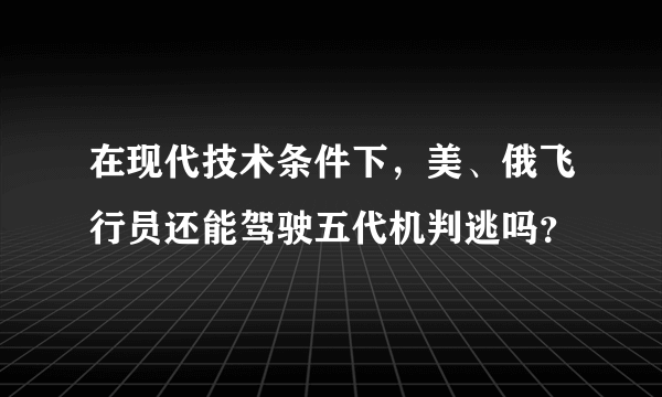 在现代技术条件下，美、俄飞行员还能驾驶五代机判逃吗？