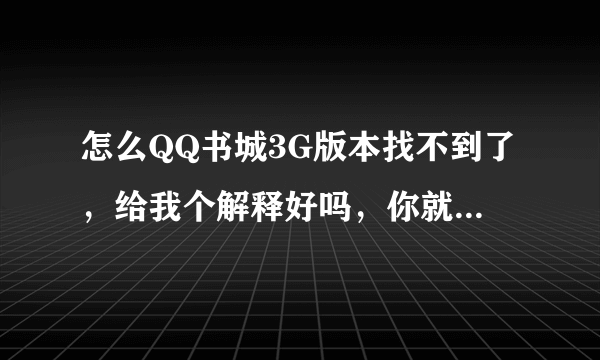 怎么QQ书城3G版本找不到了，给我个解释好吗，你就是升级了也不要把别