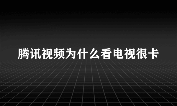 腾讯视频为什么看电视很卡