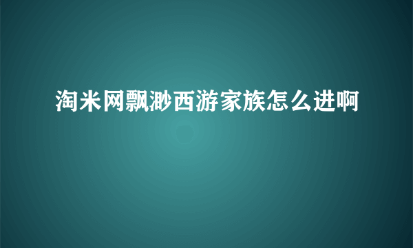 淘米网飘渺西游家族怎么进啊