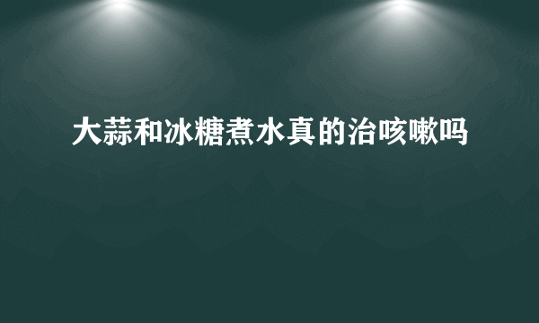大蒜和冰糖煮水真的治咳嗽吗