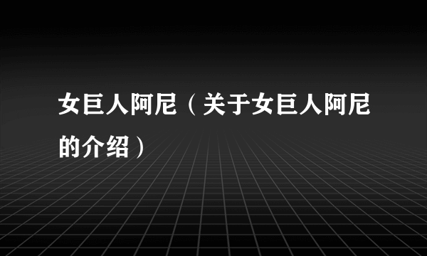 女巨人阿尼（关于女巨人阿尼的介绍）