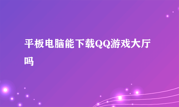 平板电脑能下载QQ游戏大厅吗