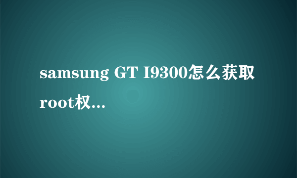 samsung GT I9300怎么获取root权限?我的是港版的。详细步骤。