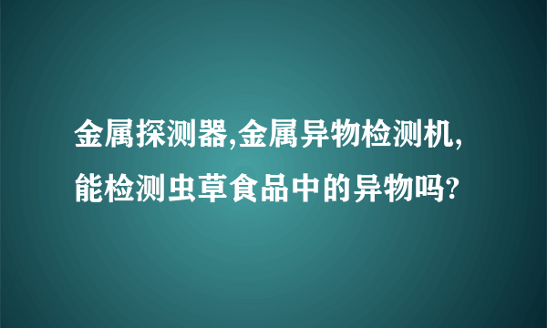 金属探测器,金属异物检测机,能检测虫草食品中的异物吗?