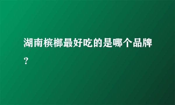 湖南槟榔最好吃的是哪个品牌？
