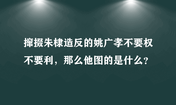 撺掇朱棣造反的姚广孝不要权不要利，那么他图的是什么？