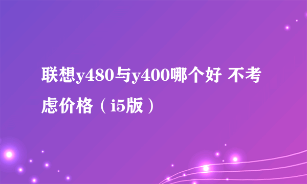 联想y480与y400哪个好 不考虑价格（i5版）