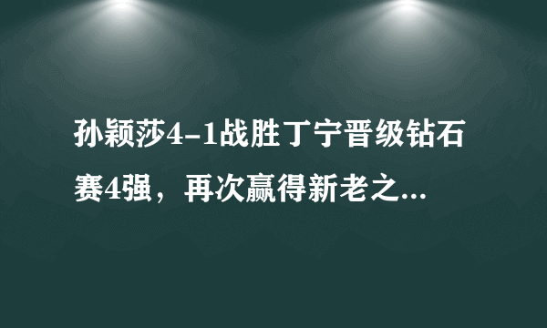 孙颖莎4-1战胜丁宁晋级钻石赛4强，再次赢得新老之战。孙颖莎为何赢得如此轻松？