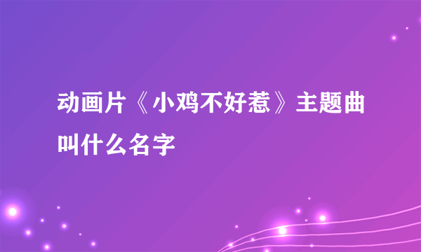 动画片《小鸡不好惹》主题曲叫什么名字