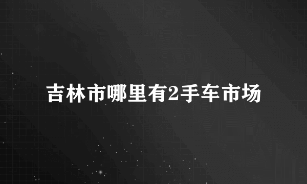 吉林市哪里有2手车市场