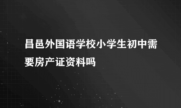 昌邑外国语学校小学生初中需要房产证资料吗