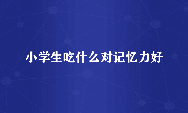 小学生吃什么对记忆力好