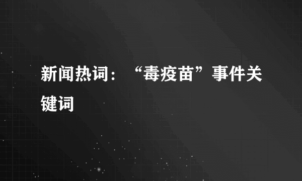 新闻热词：“毒疫苗”事件关键词
