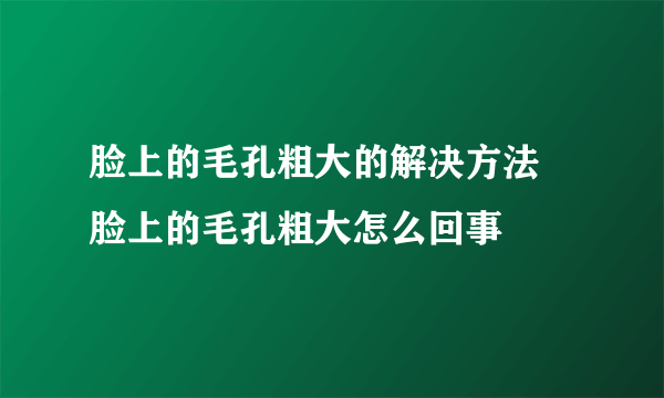 脸上的毛孔粗大的解决方法 脸上的毛孔粗大怎么回事