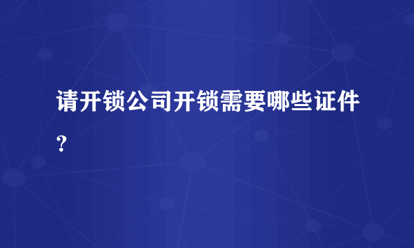 请开锁公司开锁需要哪些证件？
