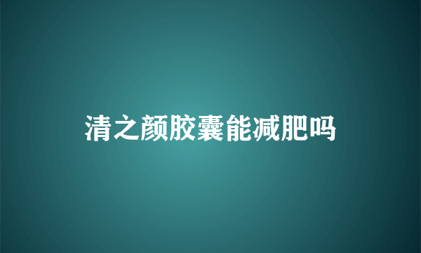 清之颜胶囊能减肥吗