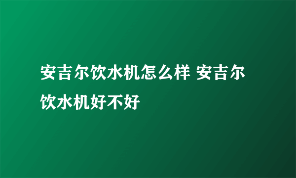 安吉尔饮水机怎么样 安吉尔饮水机好不好