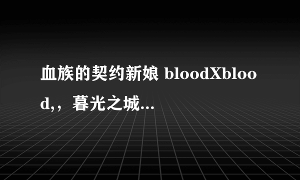 血族的契约新娘 bloodXblood,，暮光之城 天使夜之屋，吸血鬼日记 哪个最好看啊？